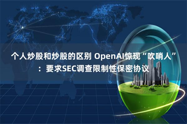 个人炒股和炒股的区别 OpenAI惊现“吹哨人”：要求SEC调查限制性保密协议