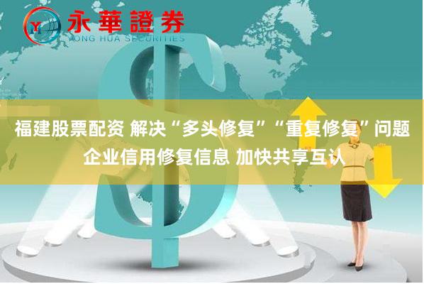福建股票配资 解决“多头修复”“重复修复”问题 企业信用修复信息 加快共享互认