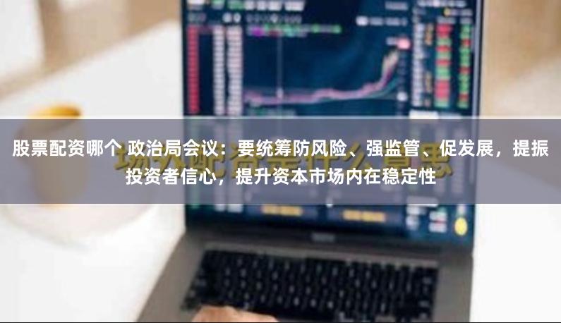 股票配资哪个 政治局会议：要统筹防风险、强监管、促发展，提振投资者信心，提升资本市场内在稳定性
