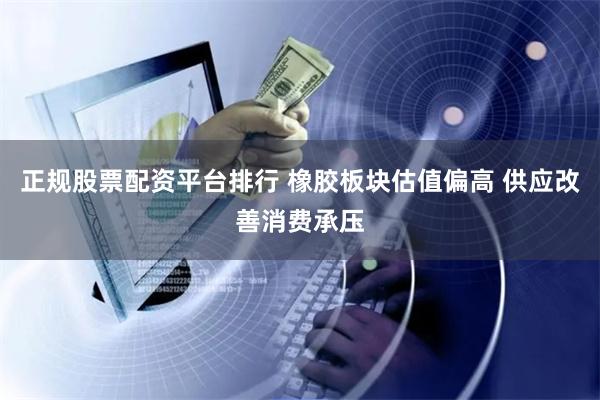正规股票配资平台排行 橡胶板块估值偏高 供应改善消费承压