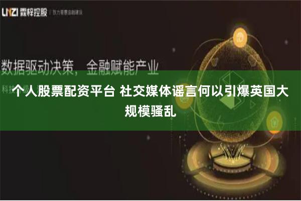 个人股票配资平台 社交媒体谣言何以引爆英国大规模骚乱