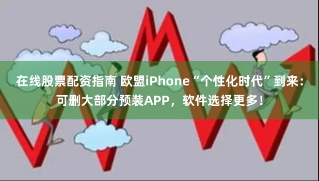 在线股票配资指南 欧盟iPhone“个性化时代”到来：可删大部分预装APP，软件选择更多！