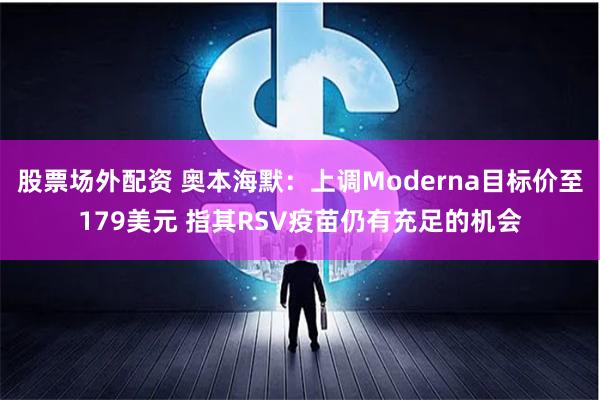 股票场外配资 奥本海默：上调Moderna目标价至179美元 指其RSV疫苗仍有充足的机会