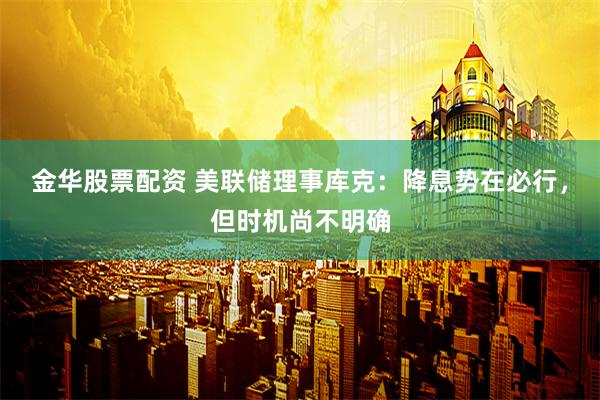金华股票配资 美联储理事库克：降息势在必行，但时机尚不明确