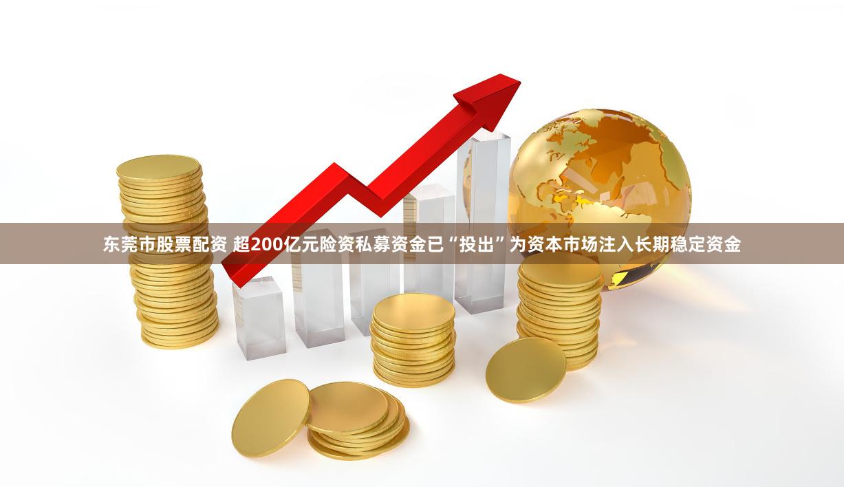 东莞市股票配资 超200亿元险资私募资金已“投出”为资本市场注入长期稳定资金