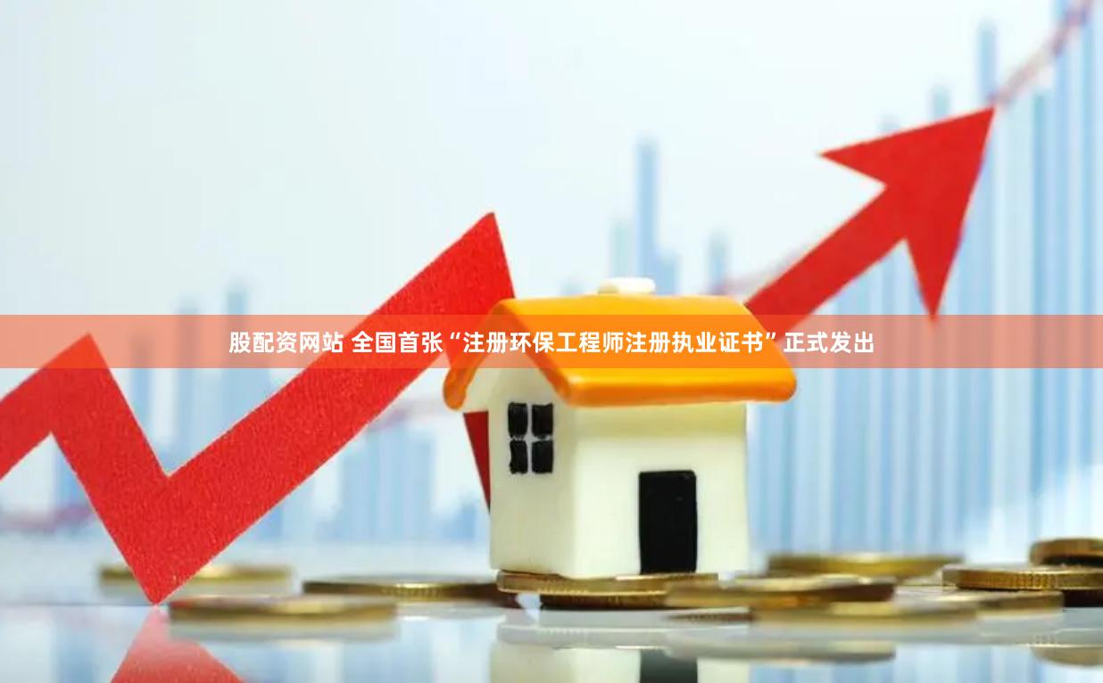 股配资网站 全国首张“注册环保工程师注册执业证书”正式发出