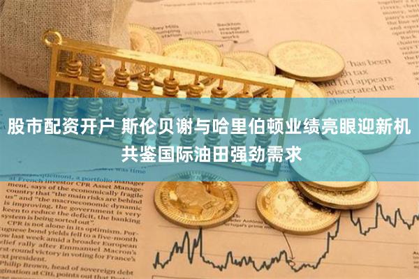 股市配资开户 斯伦贝谢与哈里伯顿业绩亮眼迎新机 共鉴国际油田强劲需求