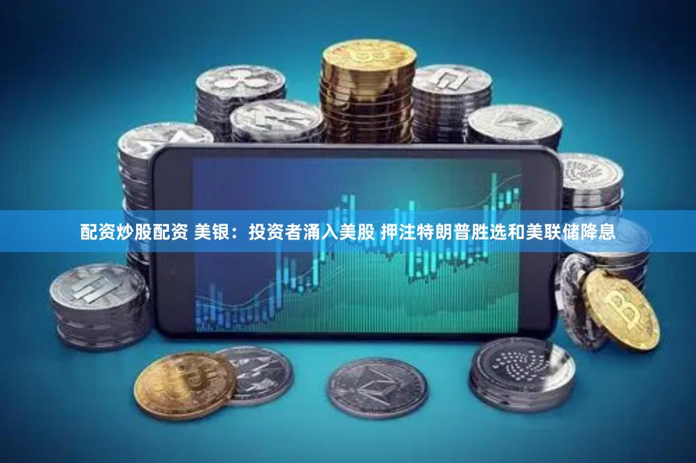 配资炒股配资 美银：投资者涌入美股 押注特朗普胜选和美联储降息