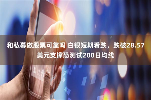 和私募做股票可靠吗 白银短期看跌，跌破28.57美元支撑恐测试200日均线