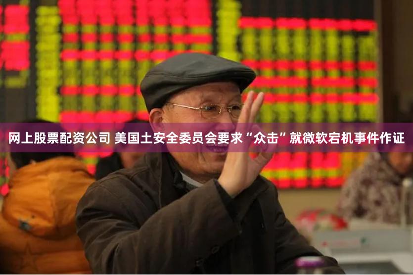 网上股票配资公司 美国土安全委员会要求“众击”就微软宕机事件作证