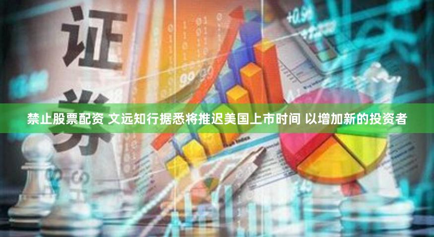 禁止股票配资 文远知行据悉将推迟美国上市时间 以增加新的投资者