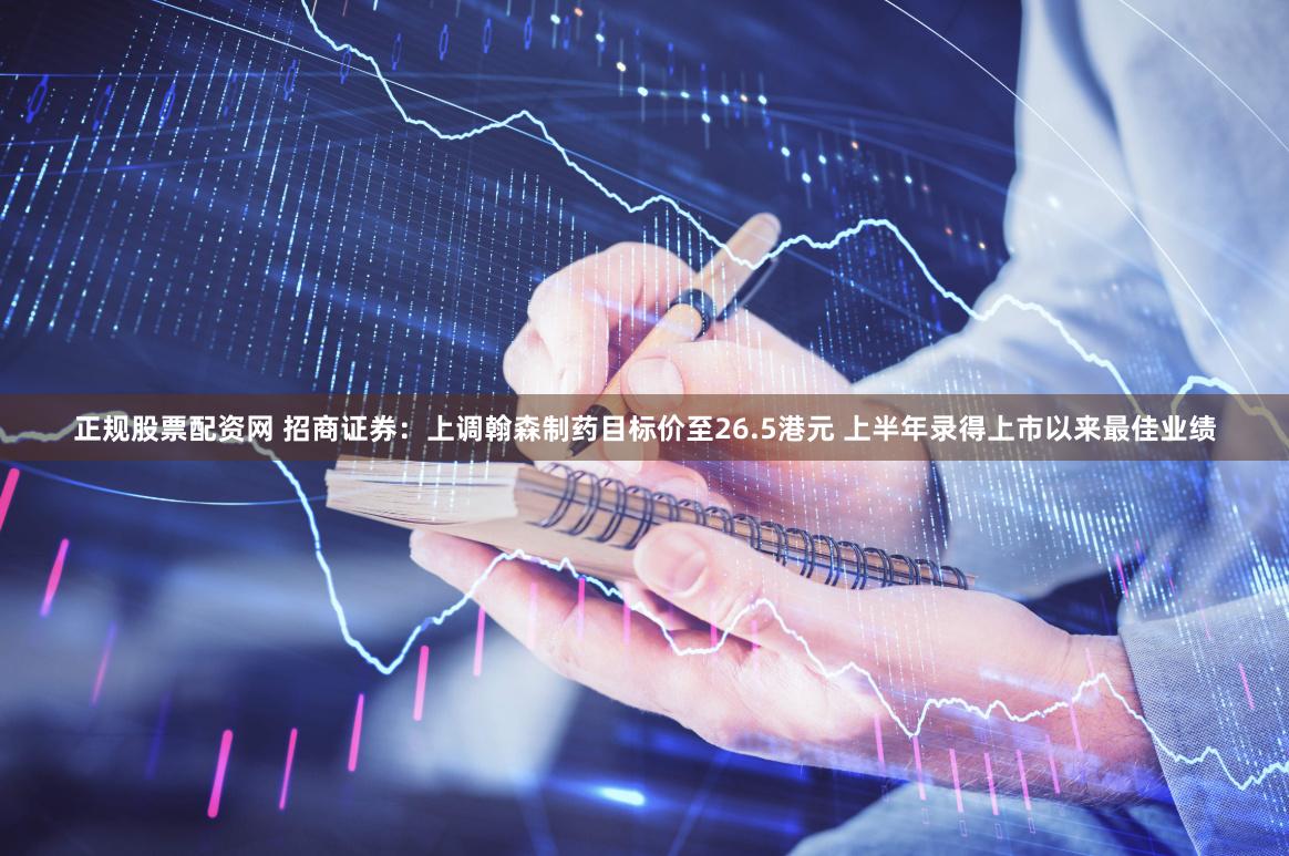 正规股票配资网 招商证券：上调翰森制药目标价至26.5港元 上半年录得上市以来最佳业绩