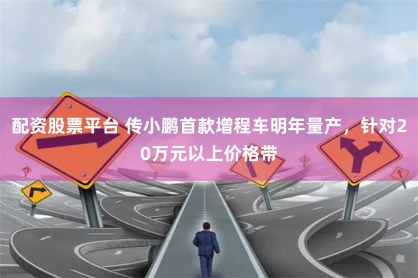 配资股票平台 传小鹏首款增程车明年量产，针对20万元以上价格带