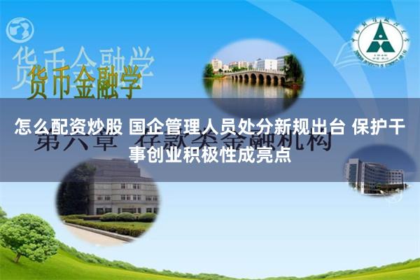 怎么配资炒股 国企管理人员处分新规出台 保护干事创业积极性成亮点