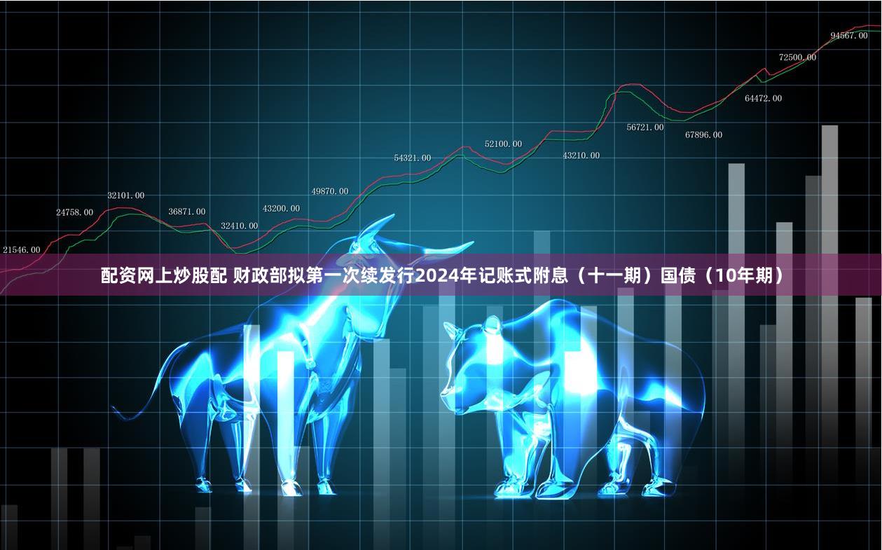 配资网上炒股配 财政部拟第一次续发行2024年记账式附息（十一期）国债（10年期）