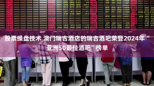 股票操盘技术 澳门瑞吉酒店的瑞吉酒吧荣登2024年“亚洲50最佳酒吧”榜单