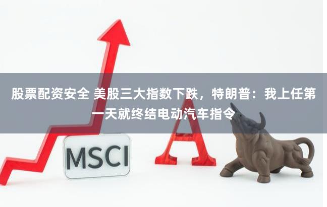 股票配资安全 美股三大指数下跌，特朗普：我上任第一天就终结电动汽车指令