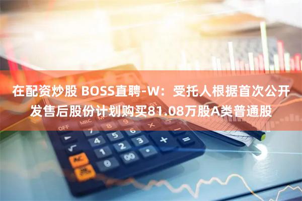 在配资炒股 BOSS直聘-W：受托人根据首次公开发售后股份计划购买81.08万股A类普通股