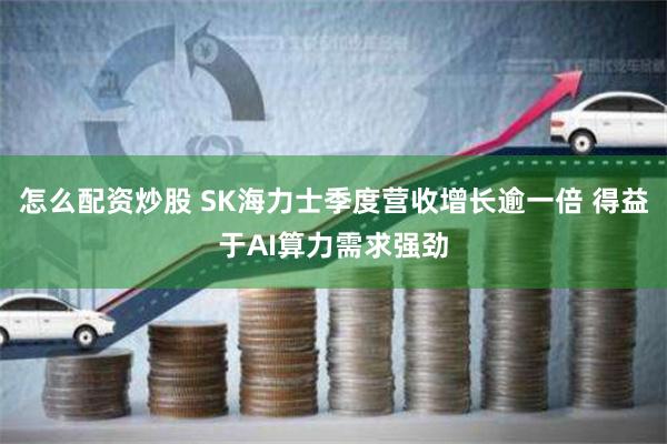 怎么配资炒股 SK海力士季度营收增长逾一倍 得益于AI算力需求强劲