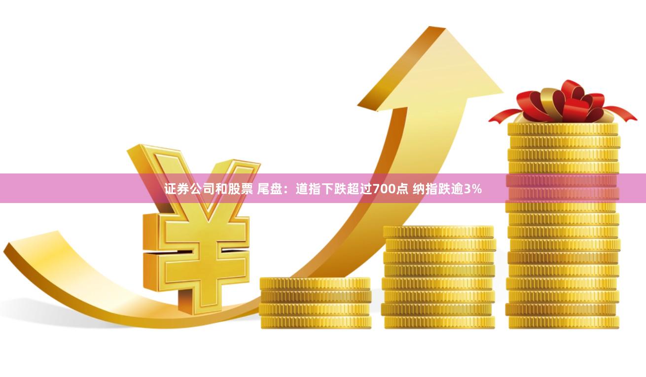 证券公司和股票 尾盘：道指下跌超过700点 纳指跌逾3%