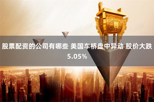 股票配资的公司有哪些 美国车桥盘中异动 股价大跌5.05%