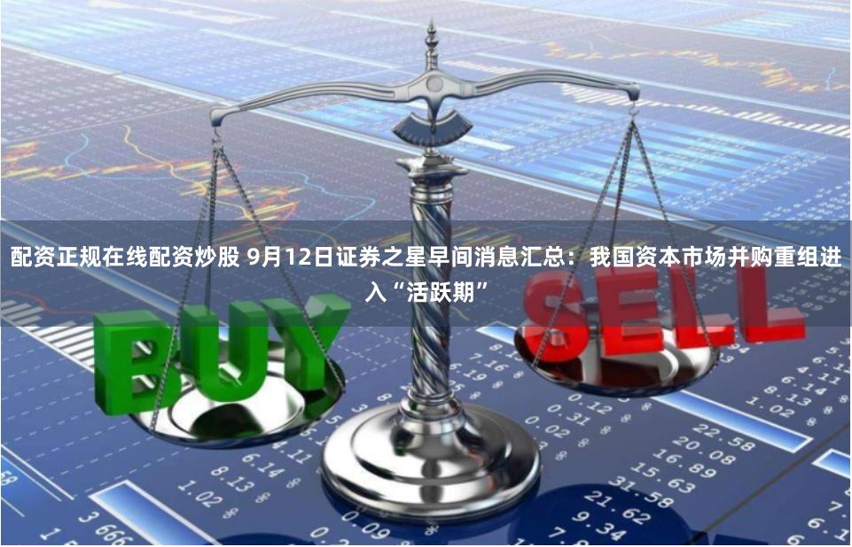 配资正规在线配资炒股 9月12日证券之星早间消息汇总：我国资本市场并购重组进入“活跃期”