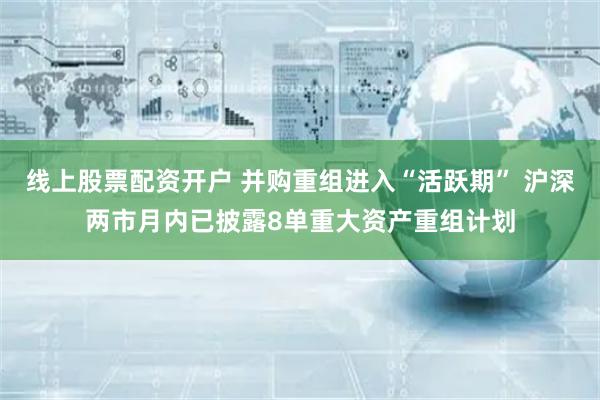 线上股票配资开户 并购重组进入“活跃期” 沪深两市月内已披露8单重大资产重组计划