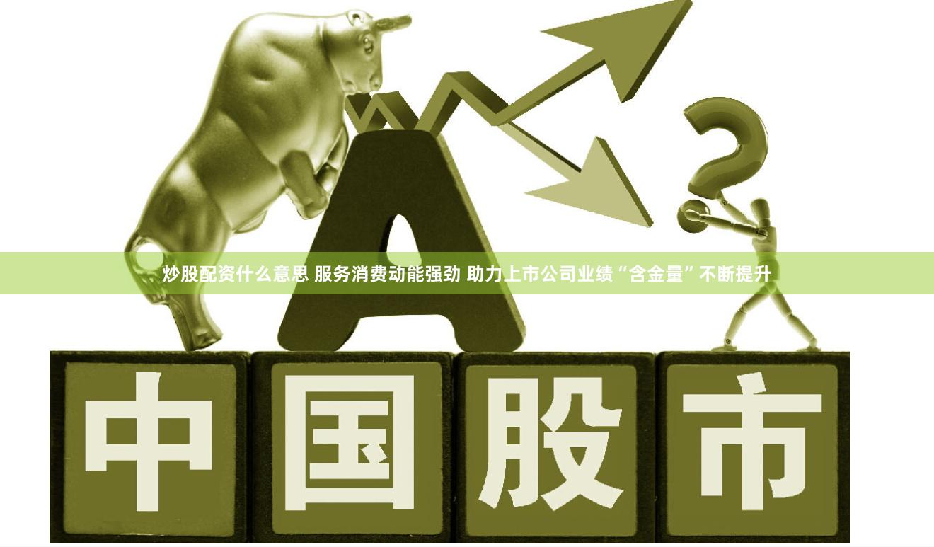 炒股配资什么意思 服务消费动能强劲 助力上市公司业绩“含金量”不断提升