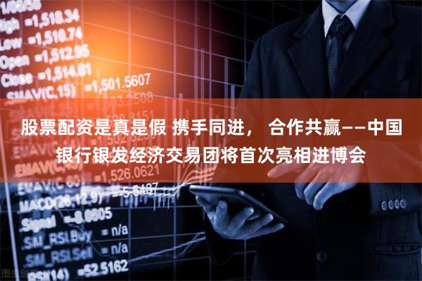 股票配资是真是假 携手同进， 合作共赢——中国银行银发经济交易团将首次亮相进博会