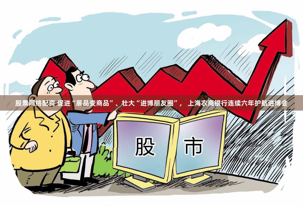 股票网络配资 促进“展品变商品”、壮大“进博朋友圈”， 上海农商银行连续六年护航进博会
