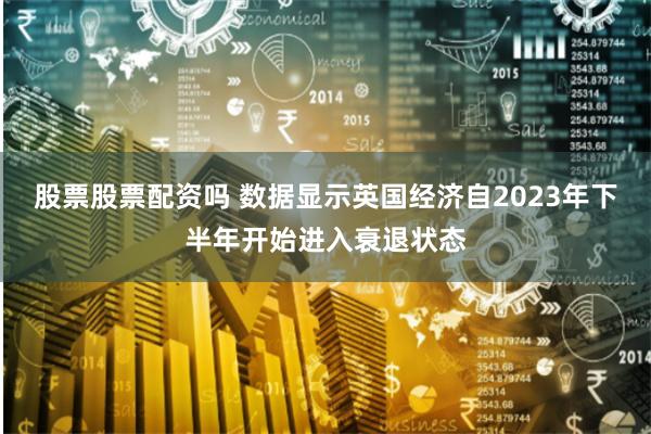 股票股票配资吗 数据显示英国经济自2023年下半年开始进入衰退状态