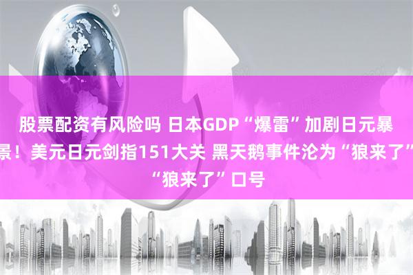 股票配资有风险吗 日本GDP“爆雷”加剧日元暴跌前景！美元日元剑指151大关 黑天鹅事件沦为“狼来了”口号