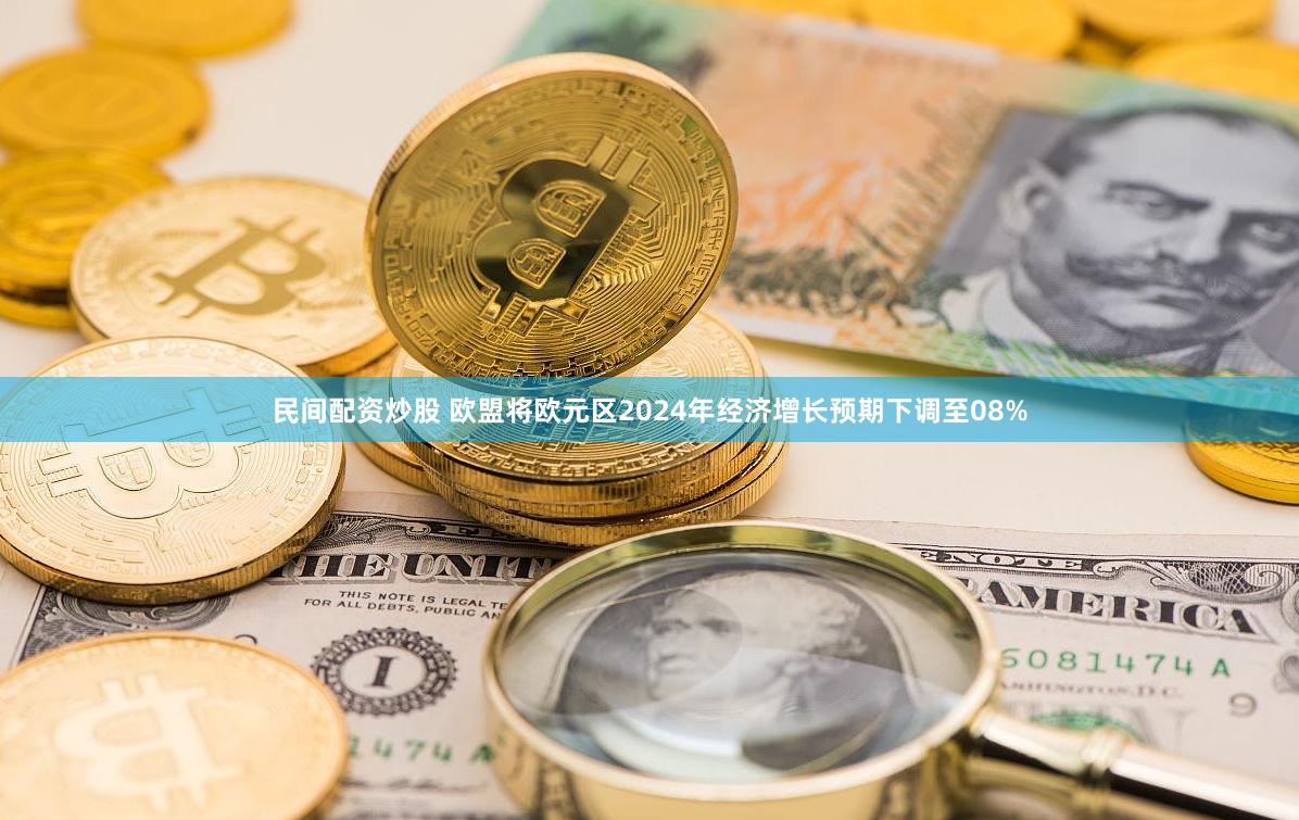 民间配资炒股 欧盟将欧元区2024年经济增长预期下调至08%