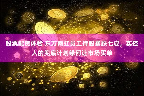 股票配资体验 东方雨虹员工持股暴跌七成，实控人的兜底计划缘何让市场买单