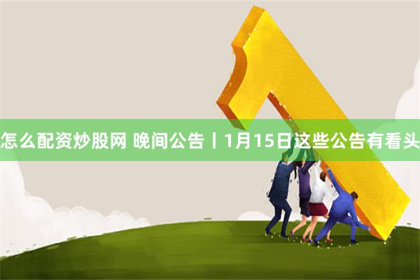 怎么配资炒股网 晚间公告丨1月15日这些公告有看头