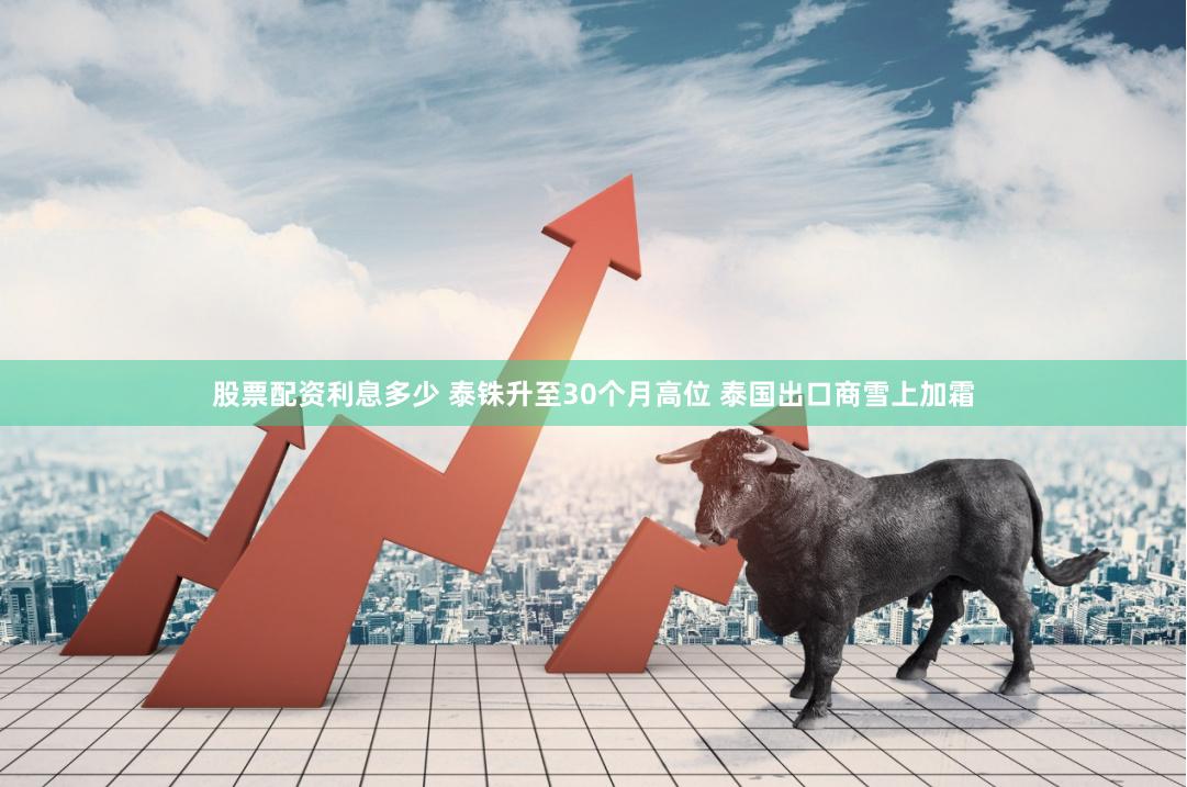 股票配资利息多少 泰铢升至30个月高位 泰国出口商雪上加霜