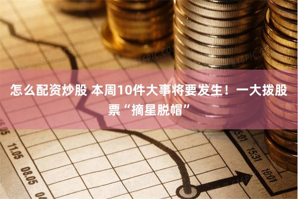 怎么配资炒股 本周10件大事将要发生！一大拨股票“摘星脱帽”
