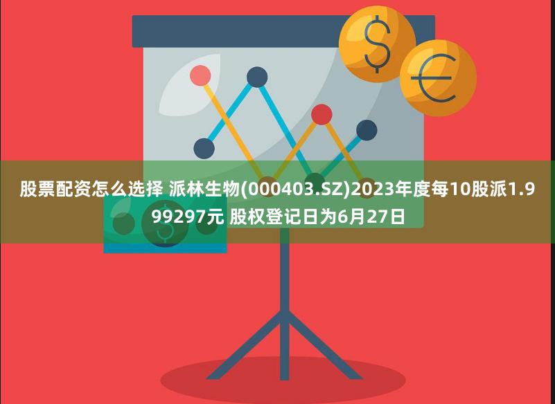 股票配资怎么选择 派林生物(000403.SZ)2023年度每10股派1.999297元 股权登记日为6月27日