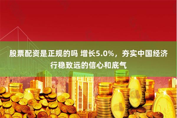 股票配资是正规的吗 增长5.0%，夯实中国经济行稳致远的信心和底气