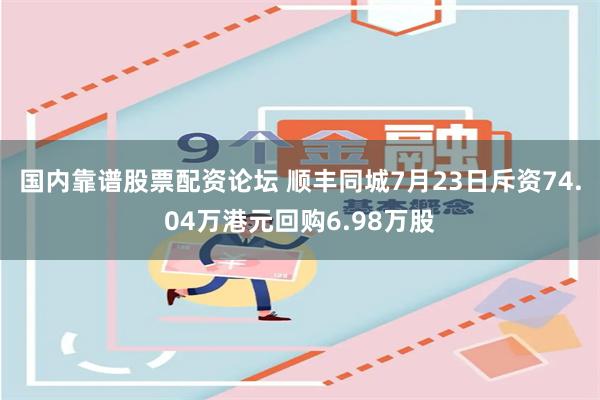 国内靠谱股票配资论坛 顺丰同城7月23日斥资74.04万港元回购6.98万股