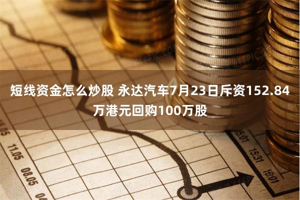 短线资金怎么炒股 永达汽车7月23日斥资152.84万港元回购100万股