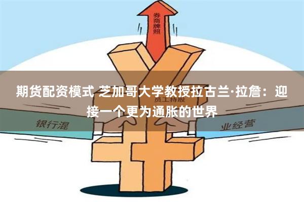 期货配资模式 芝加哥大学教授拉古兰·拉詹：迎接一个更为通胀的世界