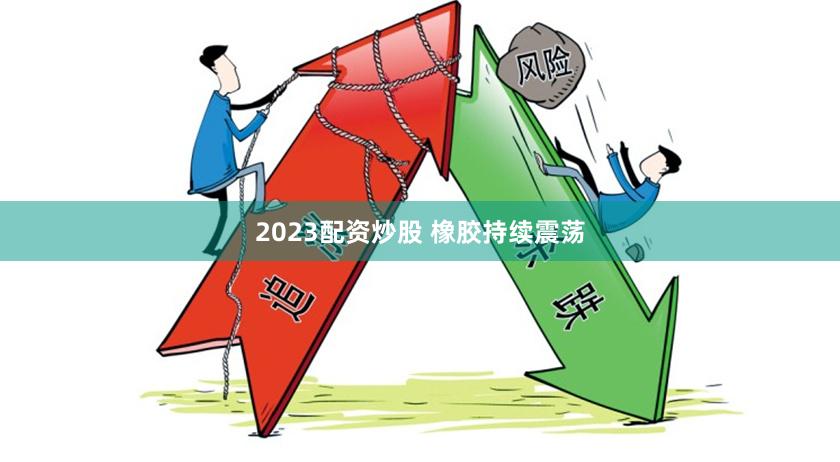 2023配资炒股 橡胶持续震荡