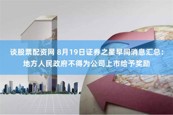 谈股票配资网 8月19日证券之星早间消息汇总：地方人民政府不得为公司上市给予奖励
