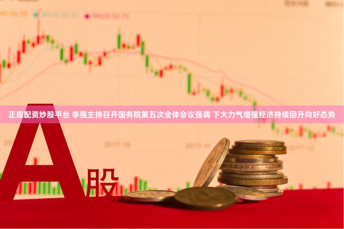 正规配资炒股平台 李强主持召开国务院第五次全体会议强调 下大力气增强经济持续回升向好态势