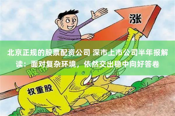 北京正规的股票配资公司 深市上市公司半年报解读：面对复杂环境，依然交出稳中向好答卷