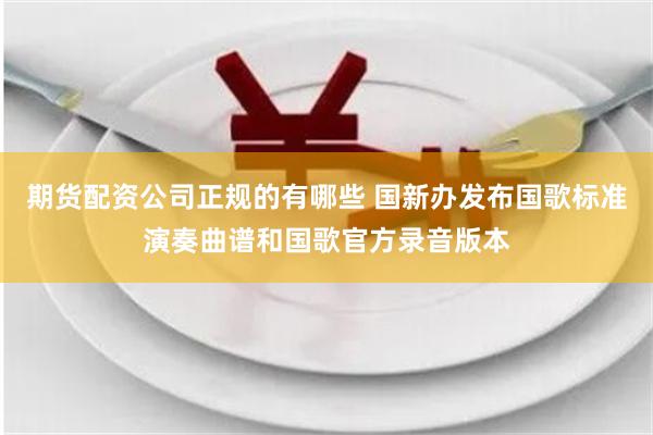 期货配资公司正规的有哪些 国新办发布国歌标准演奏曲谱和国歌官方录音版本