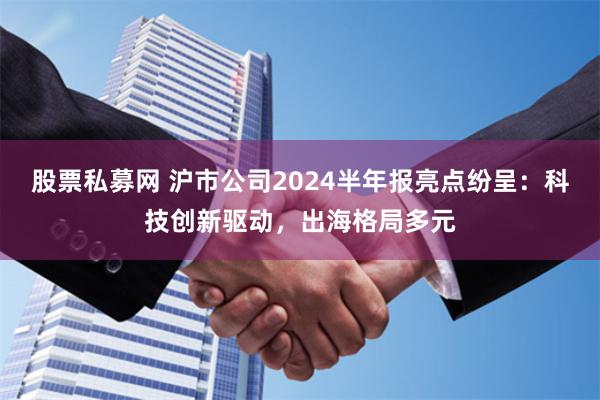 股票私募网 沪市公司2024半年报亮点纷呈：科技创新驱动，出海格局多元