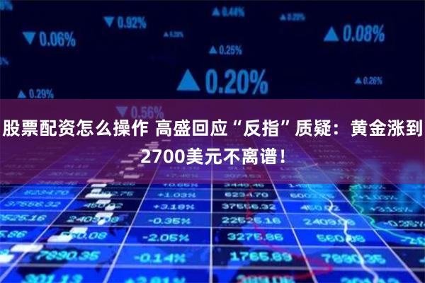 股票配资怎么操作 高盛回应“反指”质疑：黄金涨到2700美元不离谱！