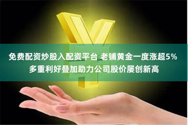 免费配资炒股入配资平台 老铺黄金一度涨超5% 多重利好叠加助力公司股价屡创新高